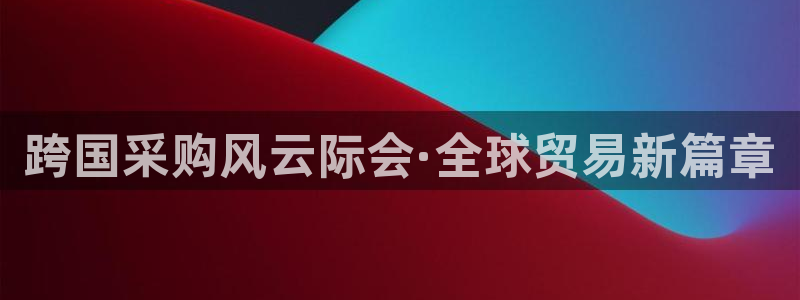 果博注册平台怎么注册的：跨国采购风云际会·全球贸易新篇章