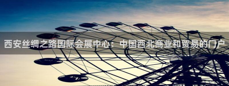 果博注册账号链接：西安丝绸之路国际会展中心：中国西北商业和贸易的门户