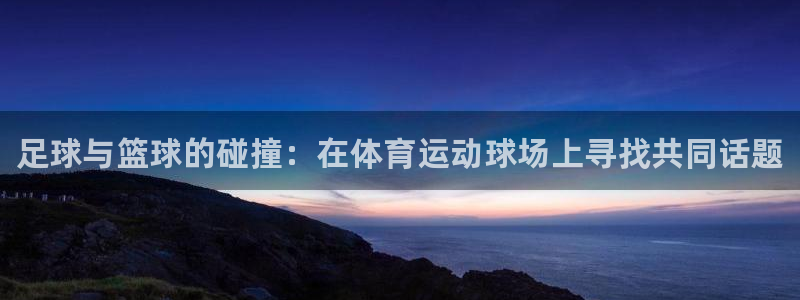 风速体育cba直播：足球与篮球的碰撞：在体育运动球场上寻找共同话题