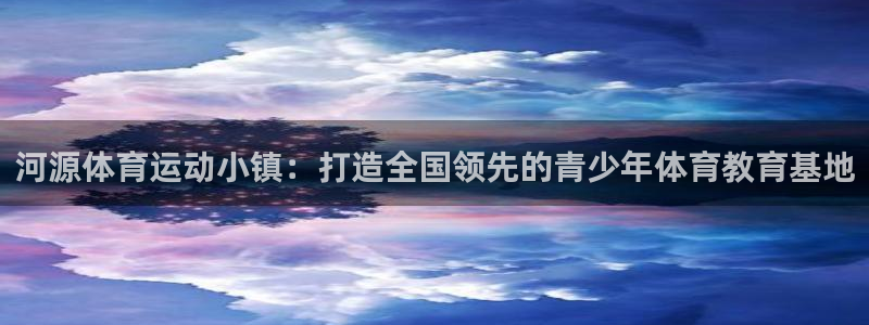 风速体育app官方下载：河源体育运动小镇：打造全国领先的青少年体育教育基地