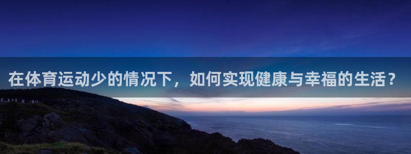 风速体育cba直播：在体育运动少的情况下，如何实现健康与幸福的生活？